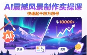 AI震撼风景短视频制作实操课（快速涨粉起号）-狂金网创