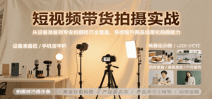 短视频带货拍摄实战（专业拍摄技巧，商品场景化拍摄）-狂金网创